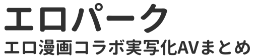 エロ漫画コラボ実写化AVまとめ - エロパーク